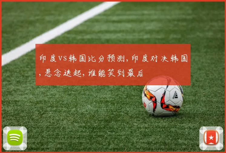 印度vs韩国比分预测,印度对决韩国,悬念迭起,谁能笑到最后