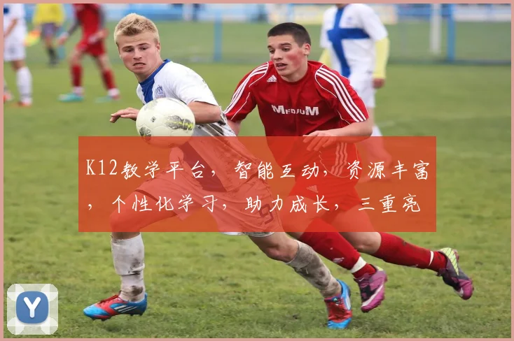 K12教学平台，智能互动，资源丰富，个性化学习，助力成长，三重亮点，一网打尽