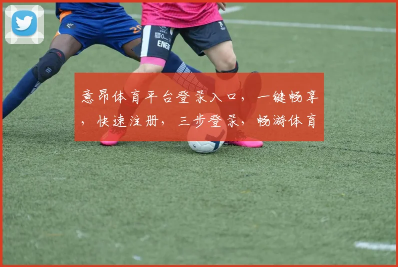 意昂体育平台登录入口，一键畅享，快速注册，三步登录，畅游体育世界，体验精彩不停