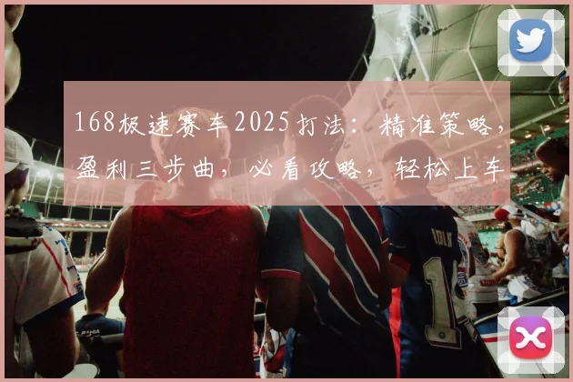 168极速赛车2025打法：精准策略，盈利三步曲，必看攻略，轻松上车