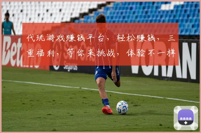 代玩游戏赚钱平台，轻松赚钱，三重福利，等你来挑战，体验不一样的人生