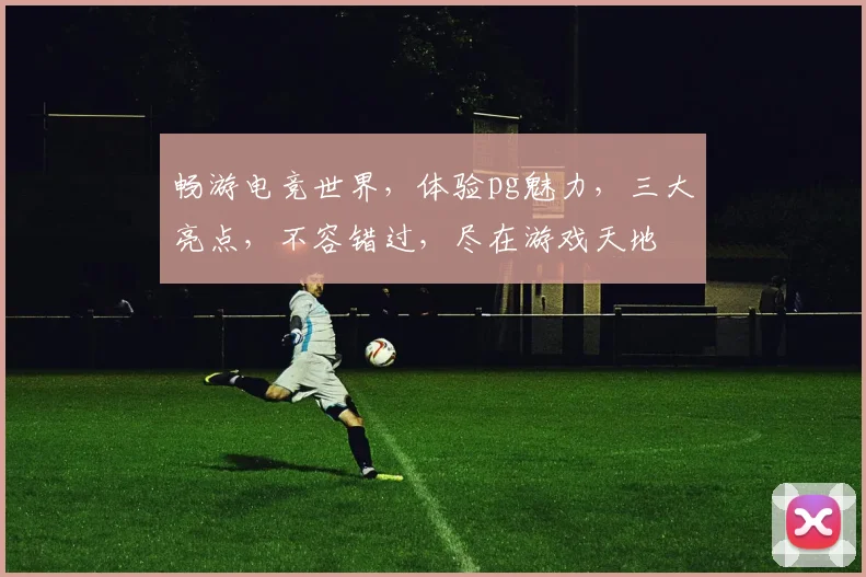畅游电竞世界，体验pg魅力，三大亮点，不容错过，尽在游戏天地