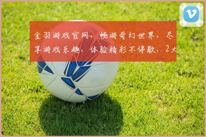 金羽游戏官网，畅游奇幻世界，尽享游戏乐趣，体验精彩不停歇，2大亮点不容错过