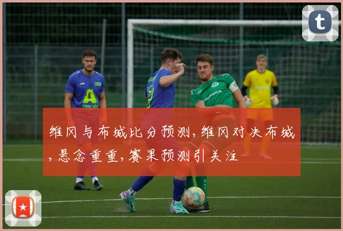 维冈与布城比分预测,维冈对决布城,悬念重重,赛果预测引关注
