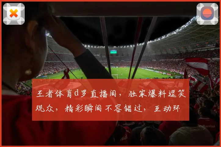 王者体育d罗直播间，独家爆料逗笑观众，精彩瞬间不容错过，互动环节惊喜连连，快来一探究竟