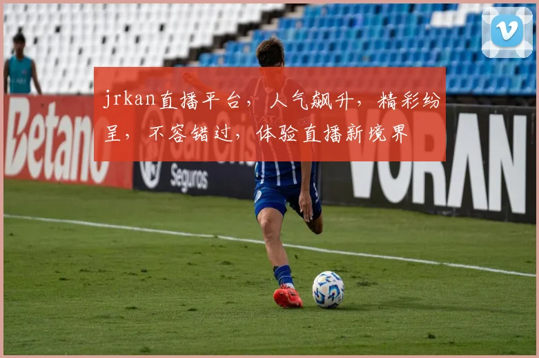 jrkan直播平台，人气飙升，精彩纷呈，不容错过，体验直播新境界