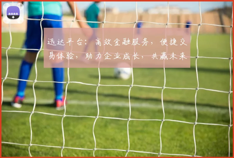 迅达平台：高效金融服务，便捷交易体验，助力企业成长，共赢未来