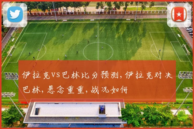 伊拉克vs巴林比分预测,伊拉克对决巴林,悬念重重,战况如何