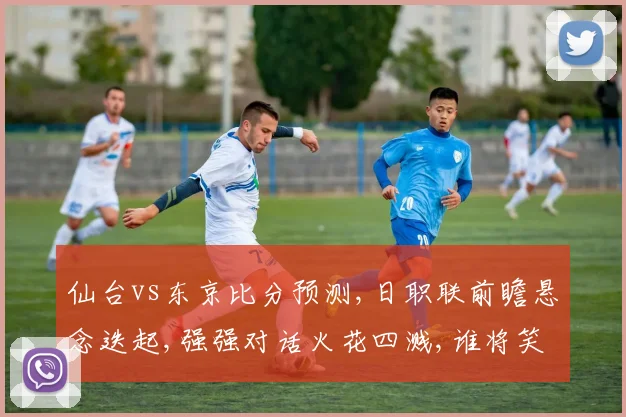 仙台vs东京比分预测,日职联前瞻悬念迭起,强强对话火花四溅,谁将笑到最后