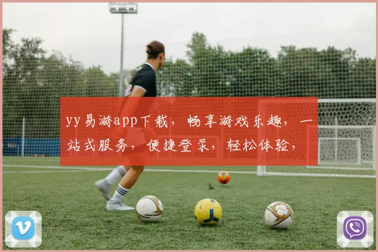 yy易游app下载，畅享游戏乐趣，一站式服务，便捷登录，轻松体验，必备神器