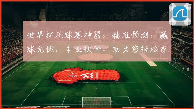 世界杯压球赛神器，精准预测，赢球无忧，专业软件，助力您轻松夺冠，一触即达