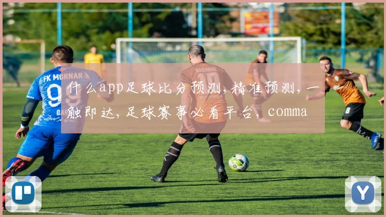什么app足球比分预测,精准预测,一触即达,足球赛事必看平台, commas
