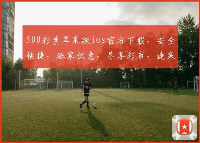 500彩票苹果版ios官方下载，安全快捷，独家优惠，尽享彩市，速来体验