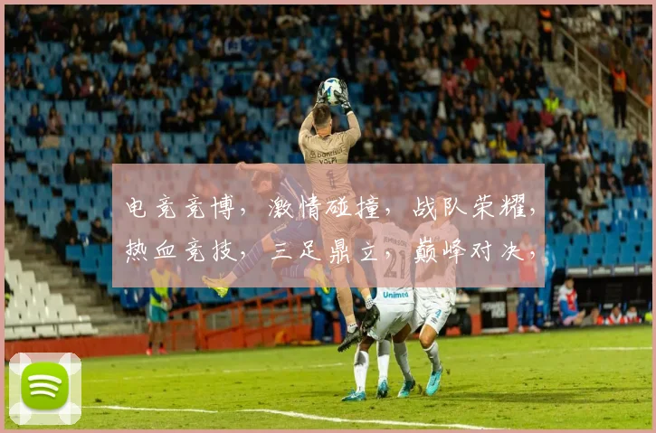 电竞竞博，激情碰撞，战队荣耀，热血竞技，三足鼎立，巅峰对决，精彩纷呈