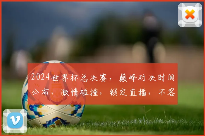 2024世界杯总决赛，巅峰对决时间公布，激情碰撞，锁定直播，不容错过，精彩纷呈
