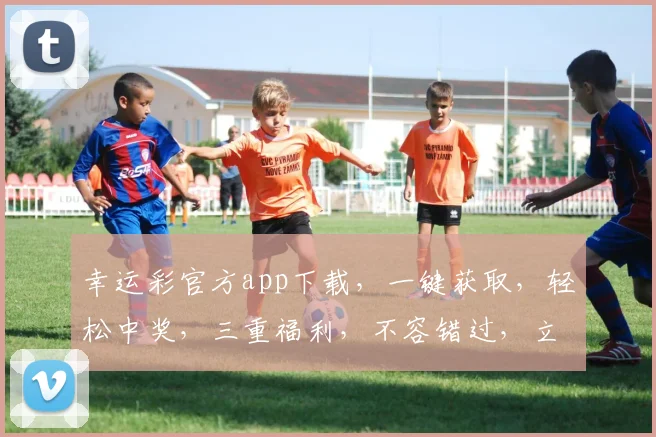 幸运彩官方app下载，一键获取，轻松中奖，三重福利，不容错过，立即下载