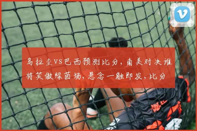 乌拉圭vs巴西预测比分,南美对决谁将笑傲绿茵场,悬念一触即发,比分揭晓